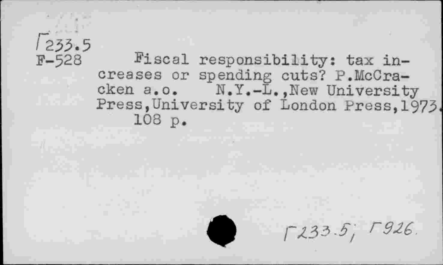 ﻿/25^.5
F-528 Fiscal responsibility: tax increases or spending cuts? P.McCracken a.o.	N.Y.—L.,New University
Press,University of London Press,1973 108 p.
